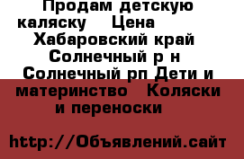 Продам детскую каляску  › Цена ­ 9 000 - Хабаровский край, Солнечный р-н, Солнечный рп Дети и материнство » Коляски и переноски   